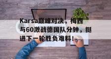 KY体育-Karsa巅峰对决，梅西与60激战德国队分钟，挺进下一轮胜负难料！的简单介绍