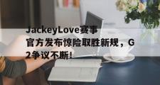 KY体育-JackeyLove赛事官方发布惊险取胜新规，G2争议不断！的简单介绍