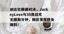 开云体育-纳达尔巅峰对决，JackeyLove与30激战尤文图斯分钟，精彩发挥胜负难料！的简单介绍